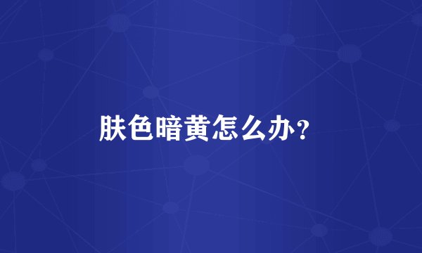 肤色暗黄怎么办?