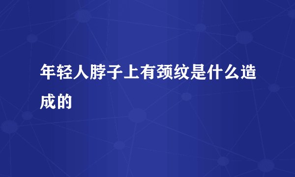年轻人脖子上有颈纹是什么造成的