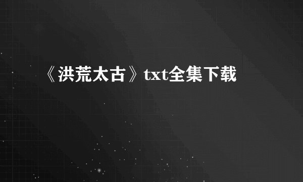 《洪荒太古》txt全集下载