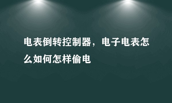 电表倒转控制器，电子电表怎么如何怎样偷电