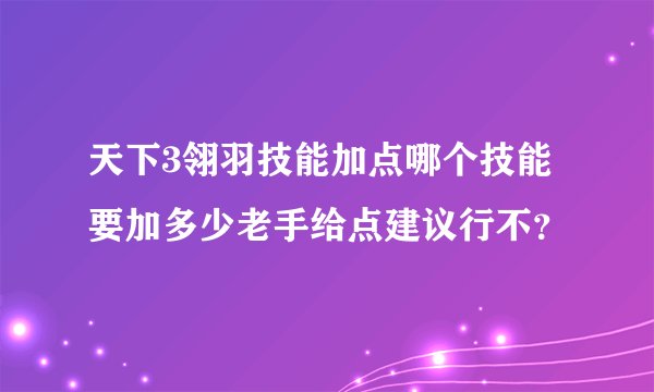 天下3翎羽技能加点哪个技能要加多少老手给点建议行不?