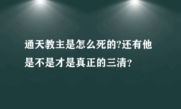 通天教主是怎么死的?还有他是不是才是真正的三清？