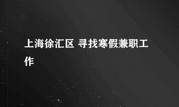 上海徐汇区 寻找寒假兼职工作
