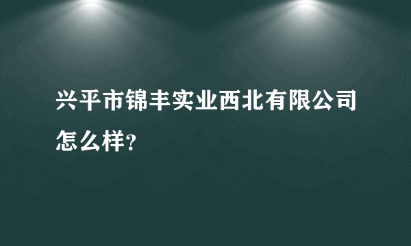 兴平市锦丰实业西北有限公司怎么样？