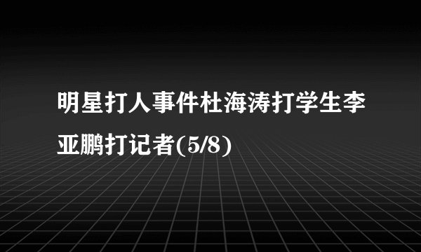 明星打人事件杜海涛打学生李亚鹏打记者(5/8)