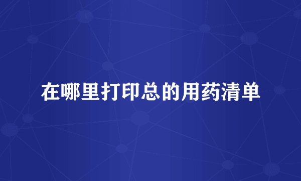 在哪里打印总的用药清单