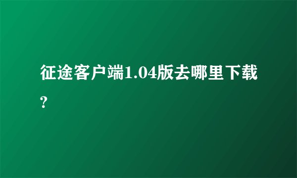 征途客户端1.04版去哪里下载?