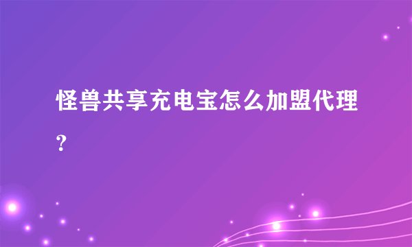 怪兽共享充电宝怎么加盟代理？