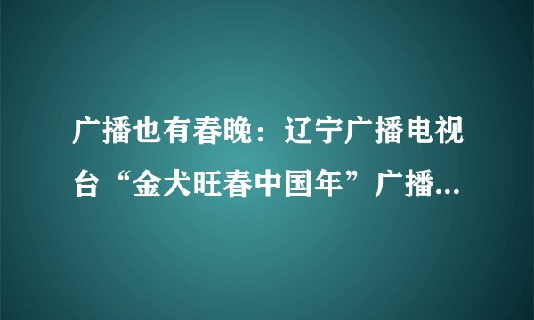 广播也有春晚：辽宁广播电视台“金犬旺春中国年”广播春晚！六大频率联合出品！
