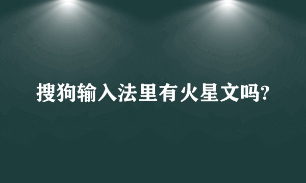 搜狗输入法里有火星文吗?
