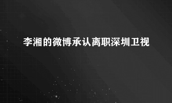 李湘的微博承认离职深圳卫视