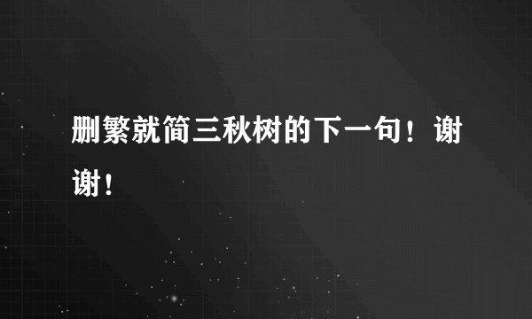 删繁就简三秋树的下一句！谢谢！