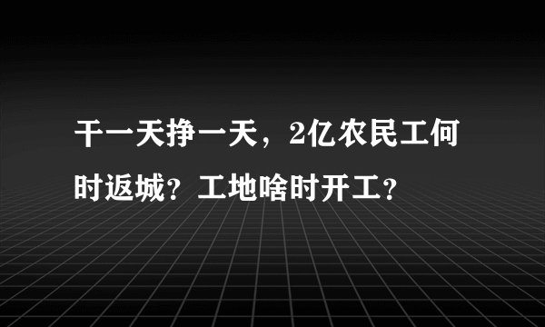 干一天挣一天,2亿农民工何时返城?工地啥时开工?