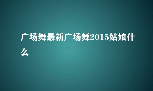 广场舞最新广场舞2015姑娘什么