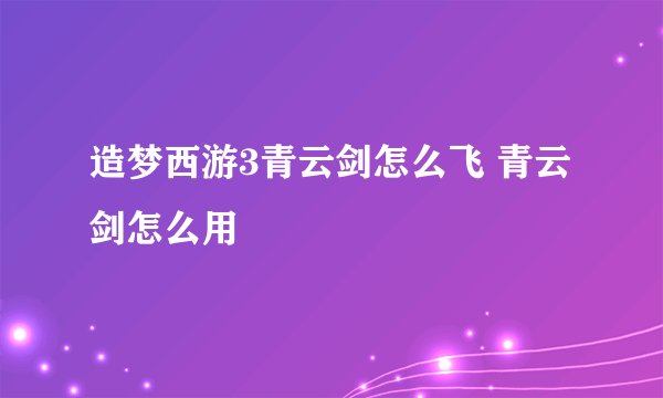 造梦西游3青云剑怎么飞 青云剑怎么用