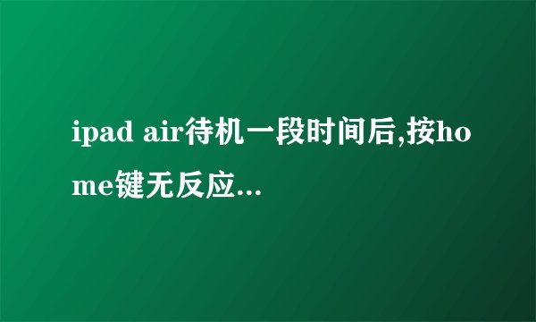 ipad air待机一段时间后,按home键无反应,开机键也没有反应,需按home+开机键才有反应,