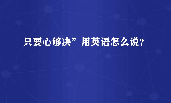 只要心够决”用英语怎么说？