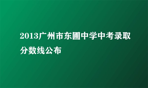 2013广州市东圃中学中考录取分数线公布