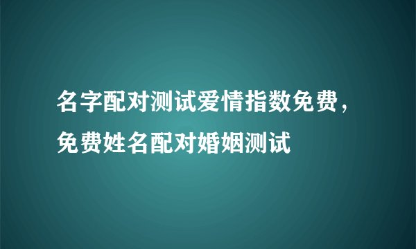 名字配对测试爱情指数免费，免费姓名配对婚姻测试