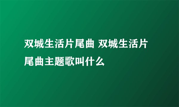 双城生活片尾曲 双城生活片尾曲主题歌叫什么
