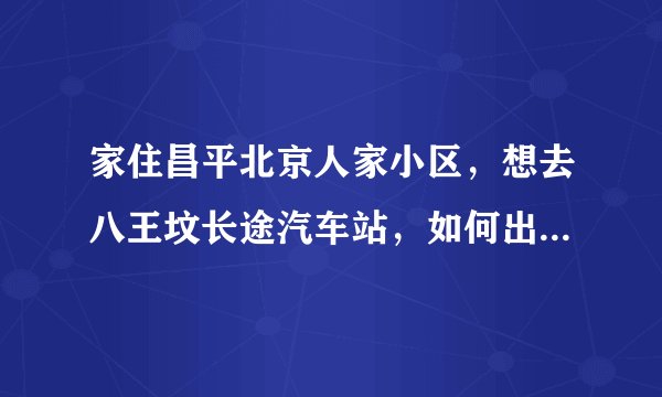 家住昌平北京人家小区，想去八王坟长途汽车站，如何出行比较省时间。