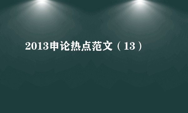 2013申论热点范文（13）