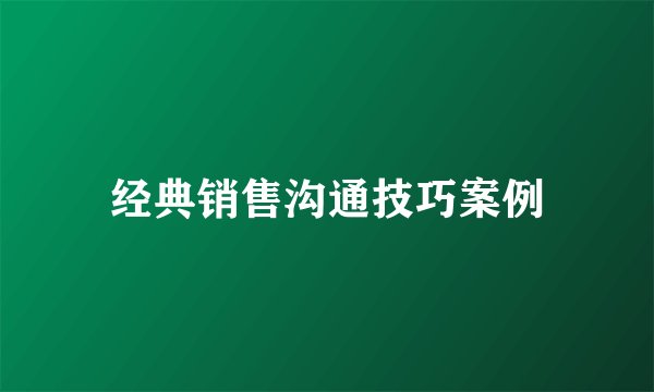 经典销售沟通技巧案例