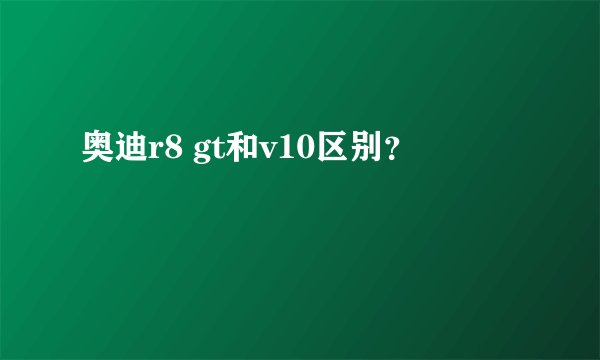 奥迪r8 gt和v10区别？