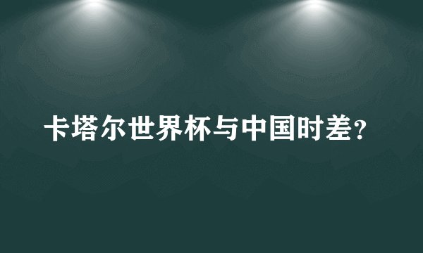 卡塔尔世界杯与中国时差?