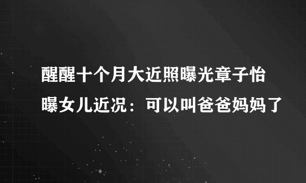 醒醒十个月大近照曝光章子怡曝女儿近况：可以叫爸爸妈妈了