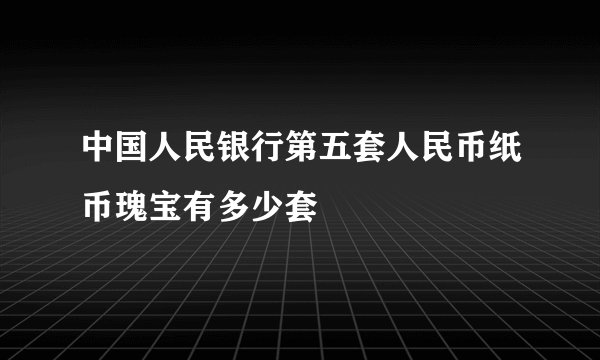中国人民银行第五套人民币纸币瑰宝有多少套