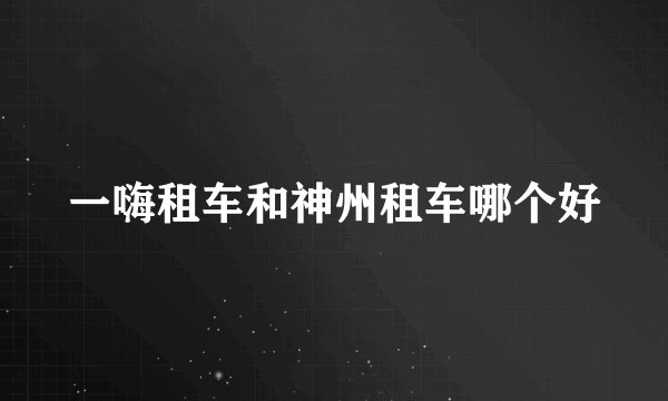 一嗨租车和神州租车哪个好