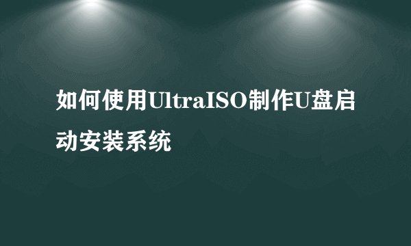 如何使用UltraISO制作U盘启动安装系统
