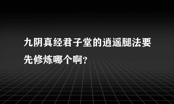 九阴真经君子堂的逍遥腿法要先修炼哪个啊？