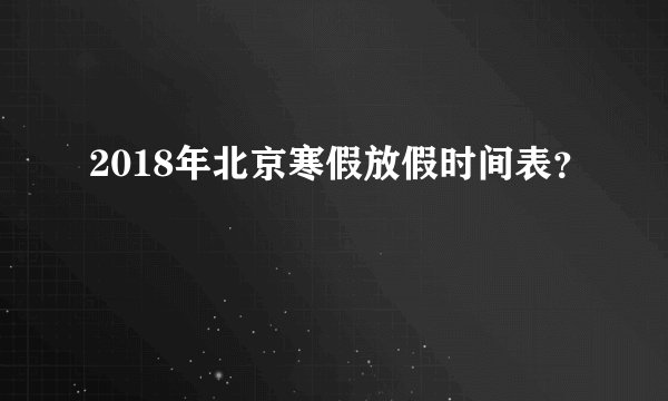 2018年北京寒假放假时间表？