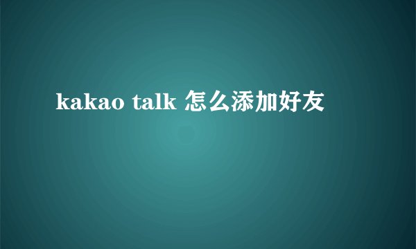 kakao talk 怎么添加好友