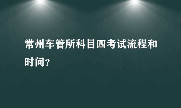 常州车管所科目四考试流程和时间?