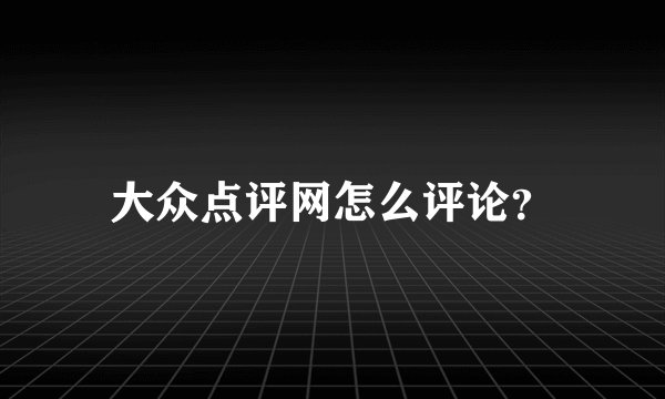 大众点评网怎么评论?