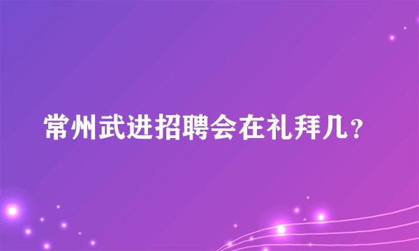 常州武进招聘会在礼拜几？