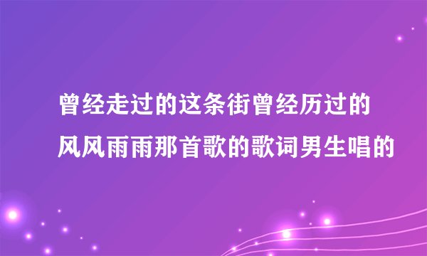 曾经走过的这条街曾经历过的风风雨雨那首歌的歌词男生唱的