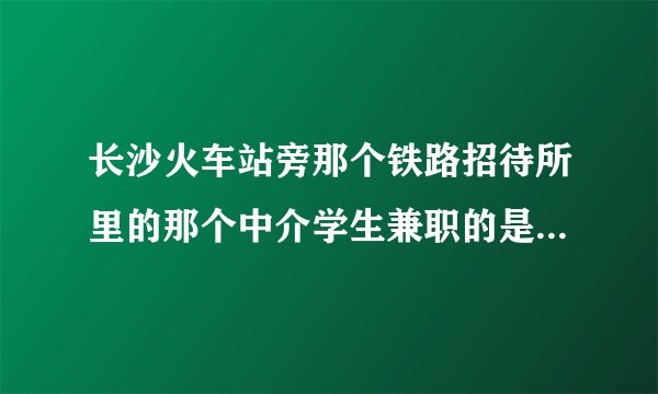 长沙火车站旁那个铁路招待所里的那个中介学生兼职的是不是骗人的