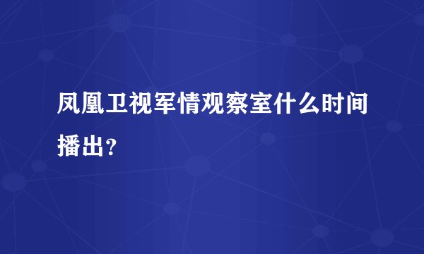 凤凰卫视军情观察室什么时间播出？
