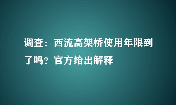 调查:西流高架桥使用年限到了吗?官方给出解释