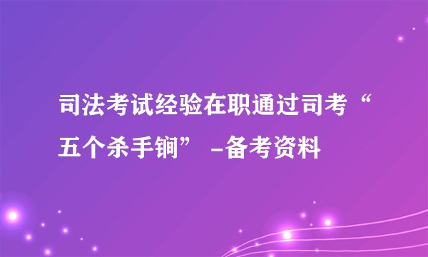 司法考试经验在职通过司考“五个杀手锏” -备考资料