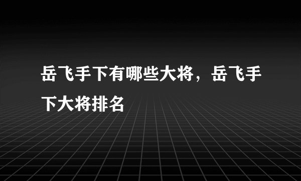 岳飞手下有哪些大将，岳飞手下大将排名