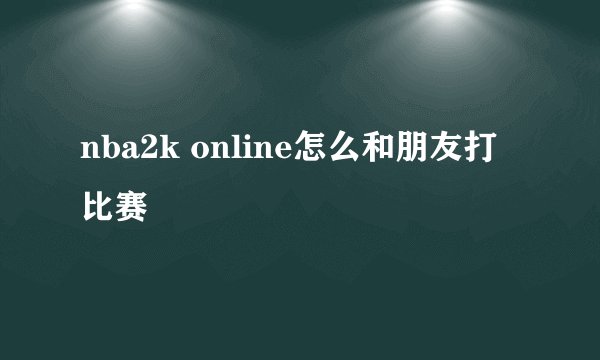 nba2k online怎么和朋友打比赛