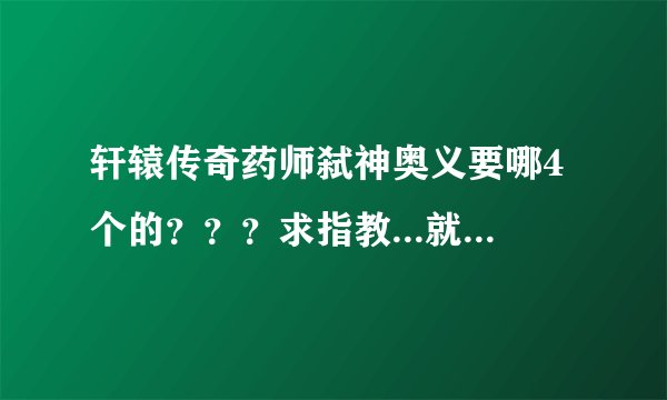 轩辕传奇药师弑神奥义要哪4个的？？？求指教...就说哪4个就好.....要说齐..