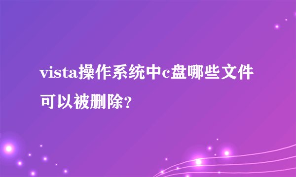 vista操作系统中c盘哪些文件可以被删除？
