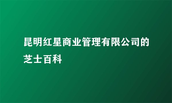 昆明红星商业管理有限公司的芝士百科
