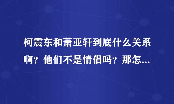 柯震东和萧亚轩到底什么关系啊？他们不是情侣吗？那怎么接受访问的时候还说没在交往之类的话?